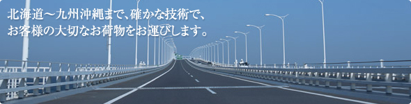 北海道～九州沖縄まで、確かな技術で、お客様の大切なお荷物をお運びします。