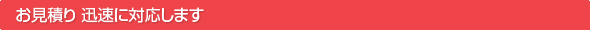 お見積り 迅速に対応します